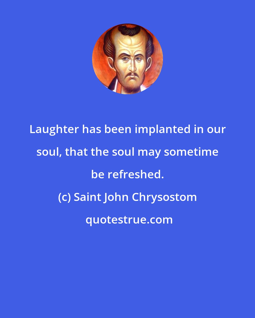Saint John Chrysostom: Laughter has been implanted in our soul, that the soul may sometime be refreshed.