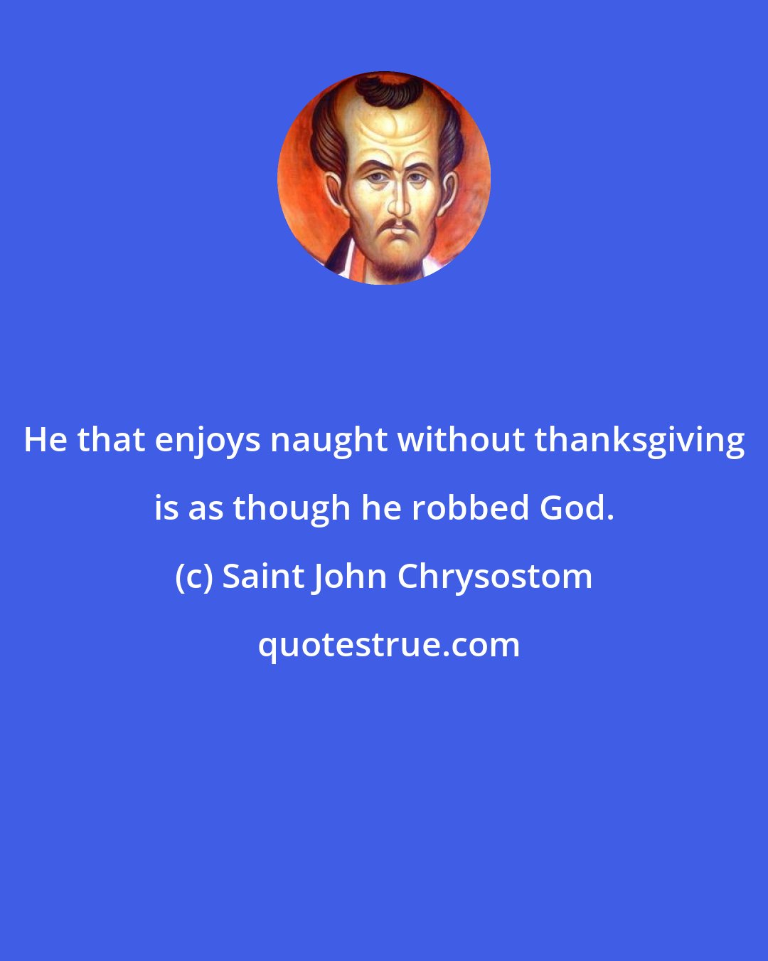 Saint John Chrysostom: He that enjoys naught without thanksgiving is as though he robbed God.