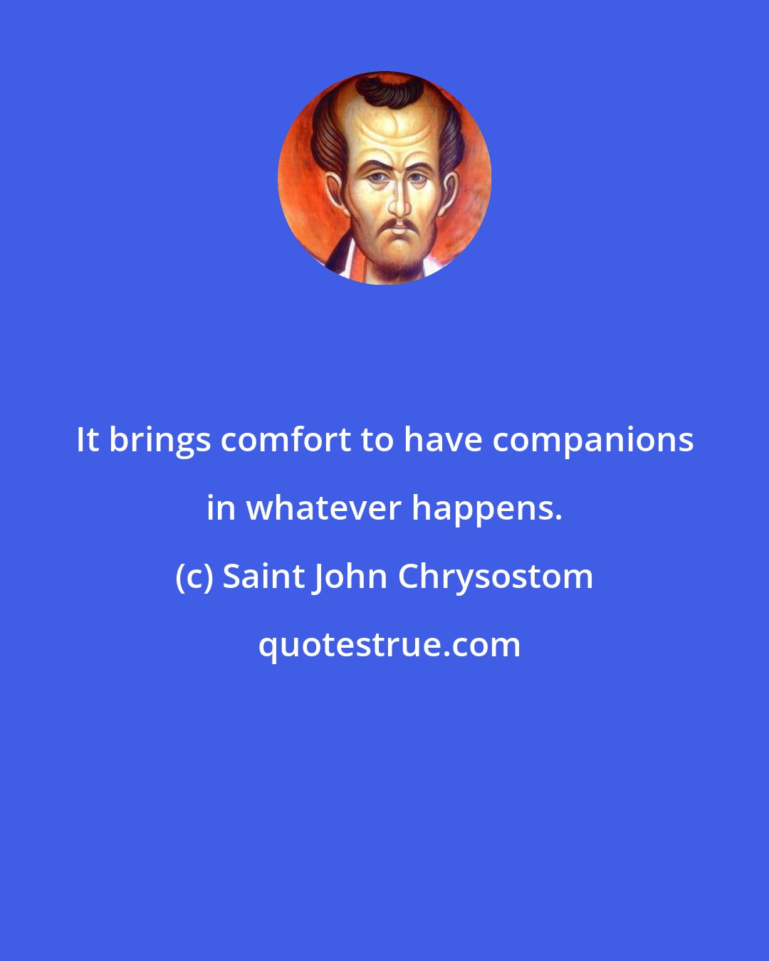 Saint John Chrysostom: It brings comfort to have companions in whatever happens.