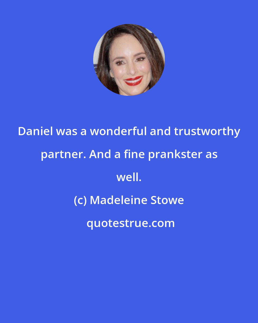 Madeleine Stowe: Daniel was a wonderful and trustworthy partner. And a fine prankster as well.