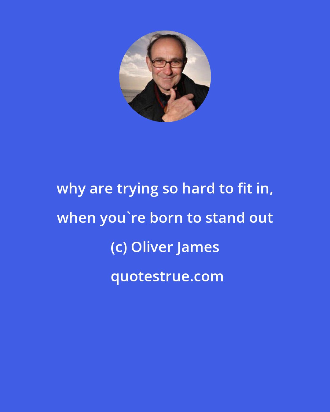 Oliver James: why are trying so hard to fit in, when you're born to stand out