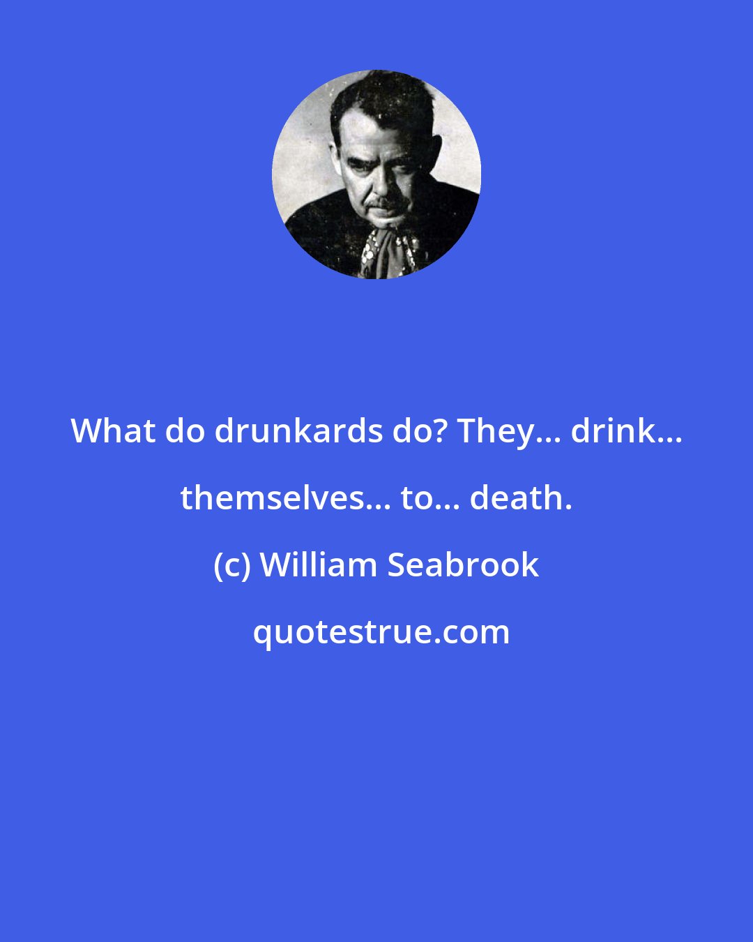 William Seabrook: What do drunkards do? They... drink... themselves... to... death.