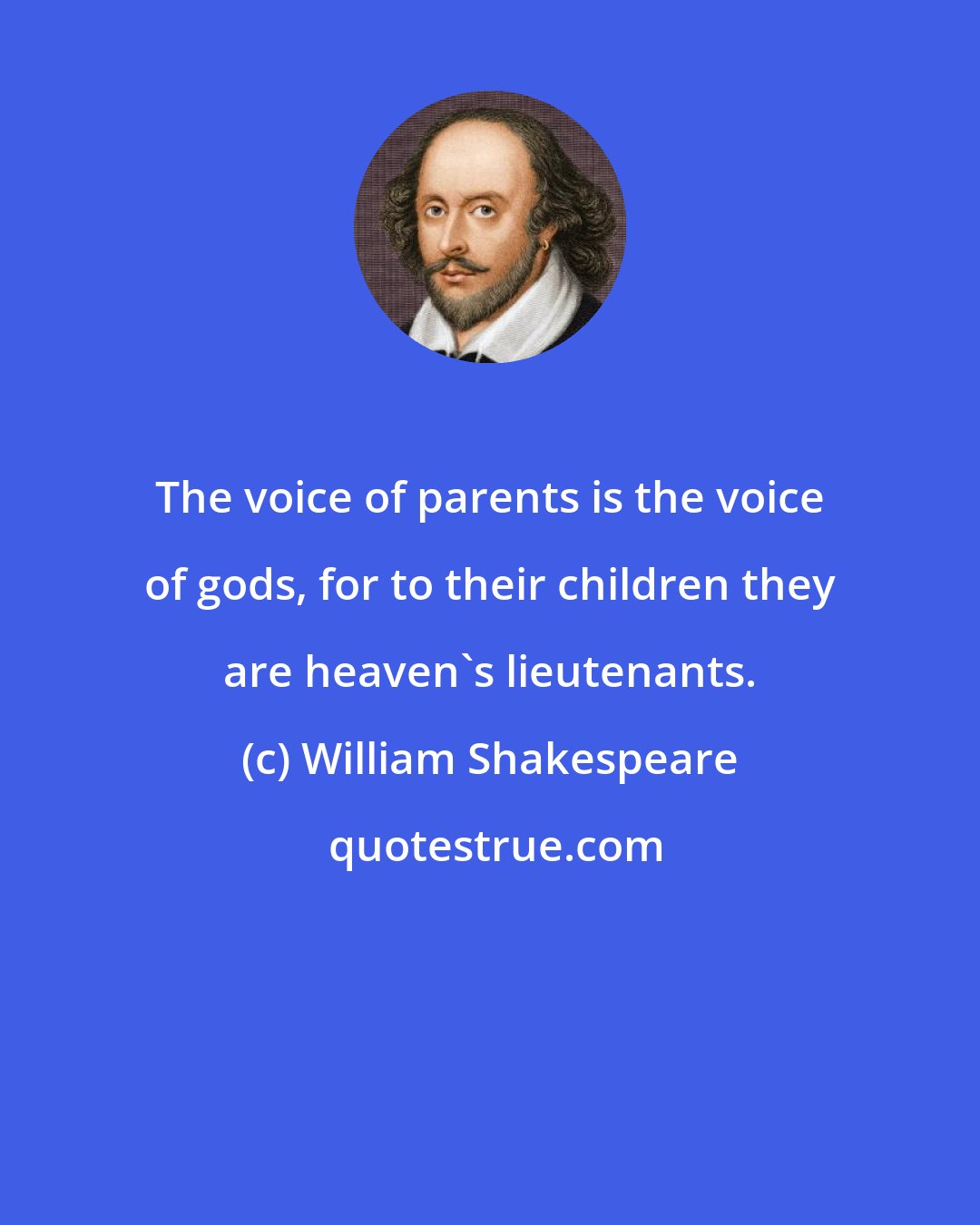 William Shakespeare: The voice of parents is the voice of gods, for to their children they are heaven's lieutenants.