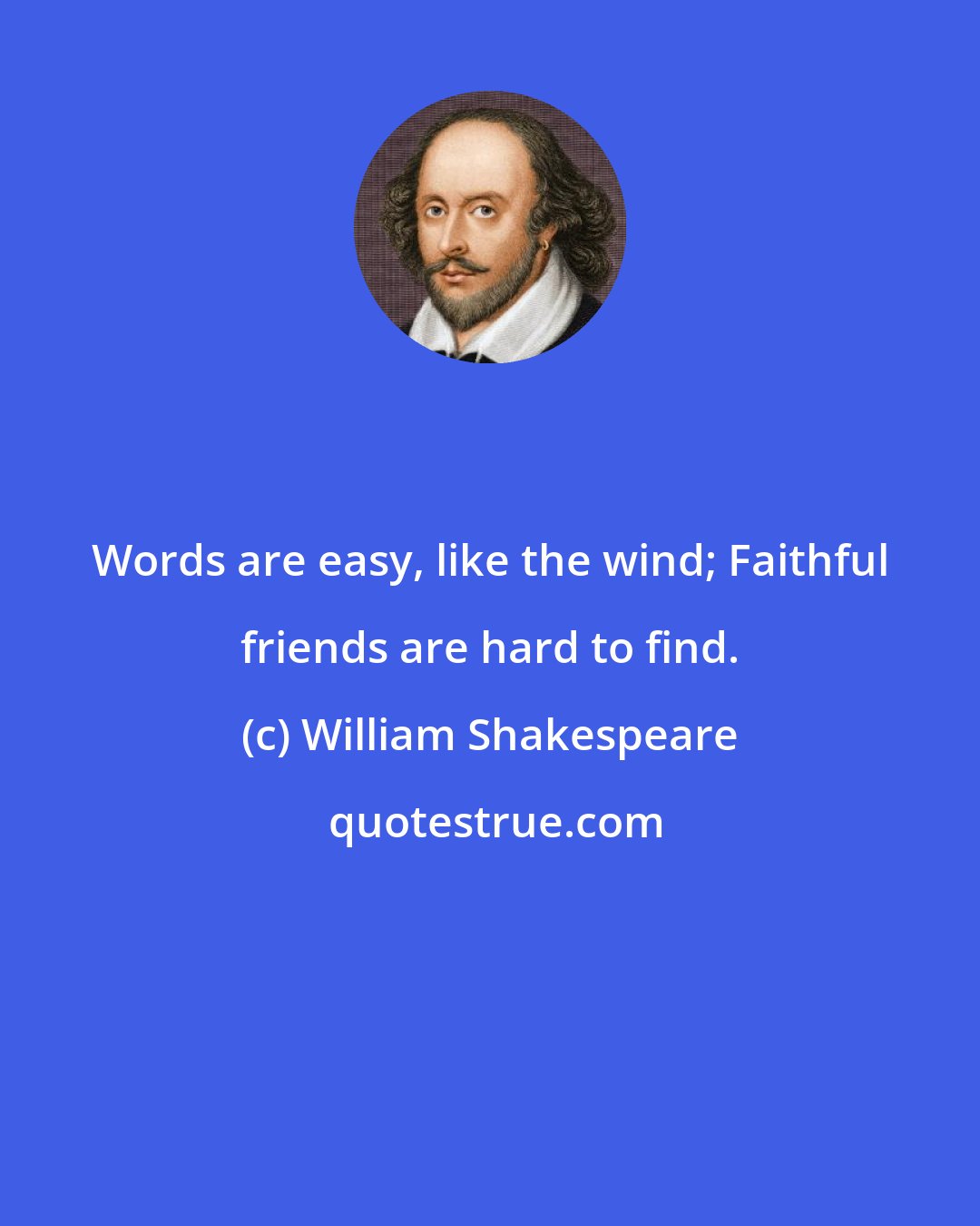 William Shakespeare: Words are easy, like the wind; Faithful friends are hard to find.