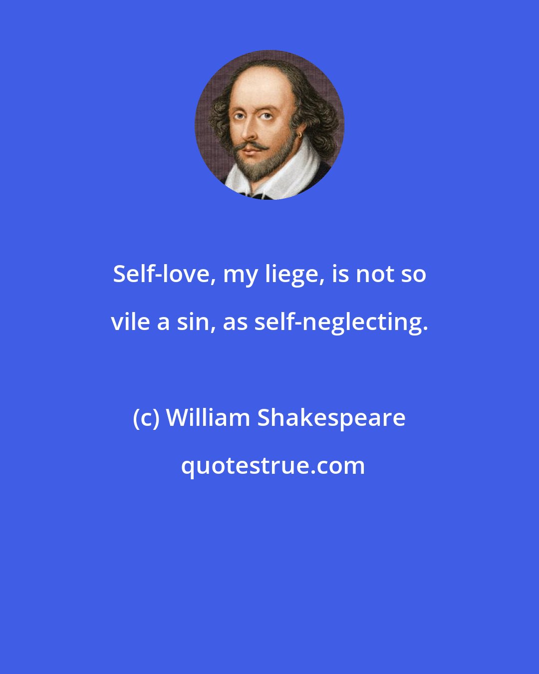 William Shakespeare: Self-love, my liege, is not so vile a sin, as self-neglecting.