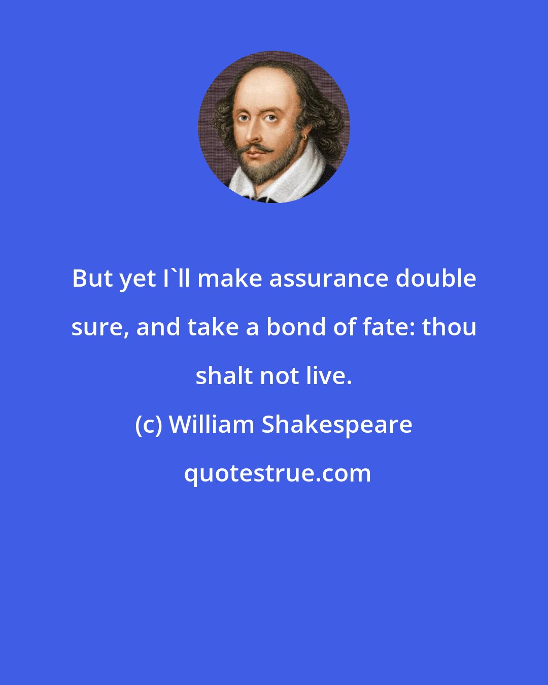 William Shakespeare: But yet I'll make assurance double sure, and take a bond of fate: thou shalt not live.