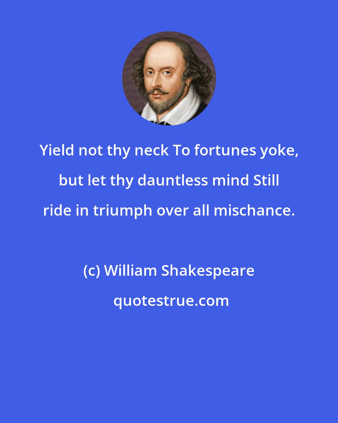 William Shakespeare: Yield not thy neck To fortunes yoke, but let thy dauntless mind Still ride in triumph over all mischance.