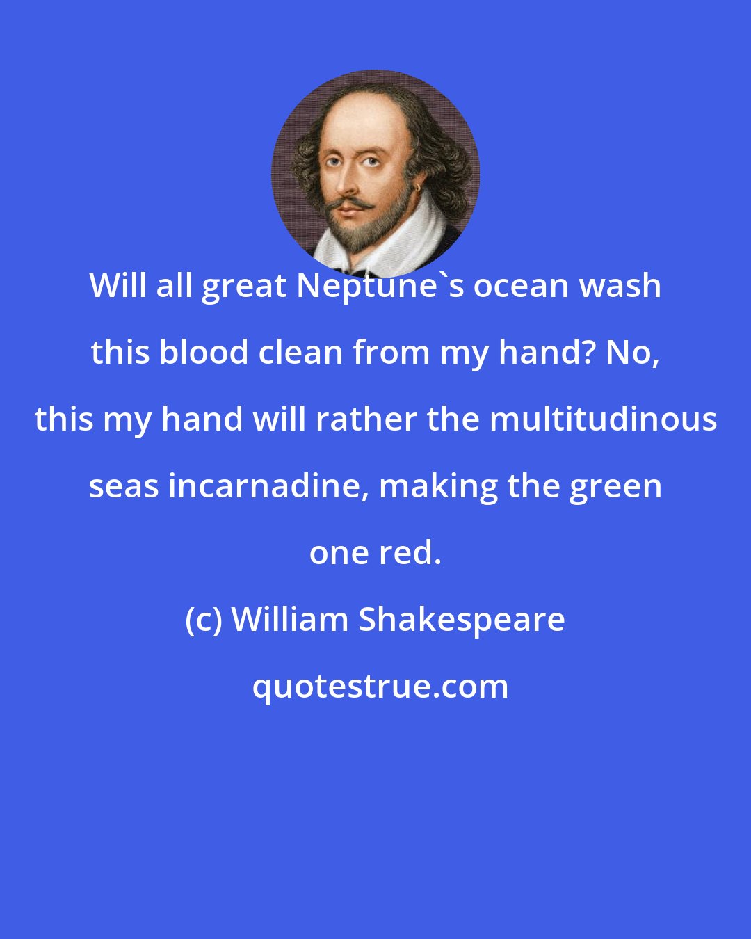 William Shakespeare: Will all great Neptune's ocean wash this blood clean from my hand? No, this my hand will rather the multitudinous seas incarnadine, making the green one red.