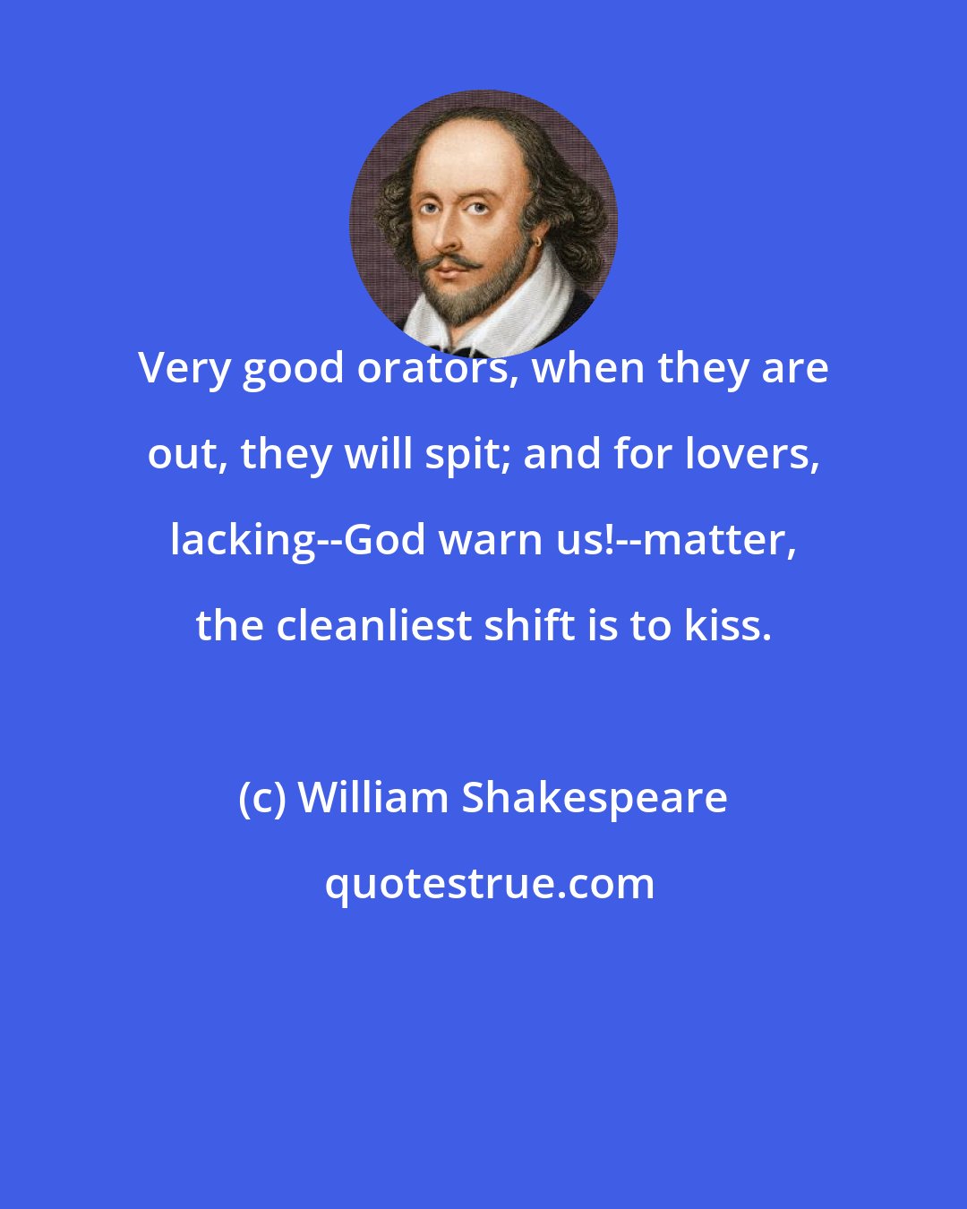 William Shakespeare: Very good orators, when they are out, they will spit; and for lovers, lacking--God warn us!--matter, the cleanliest shift is to kiss.