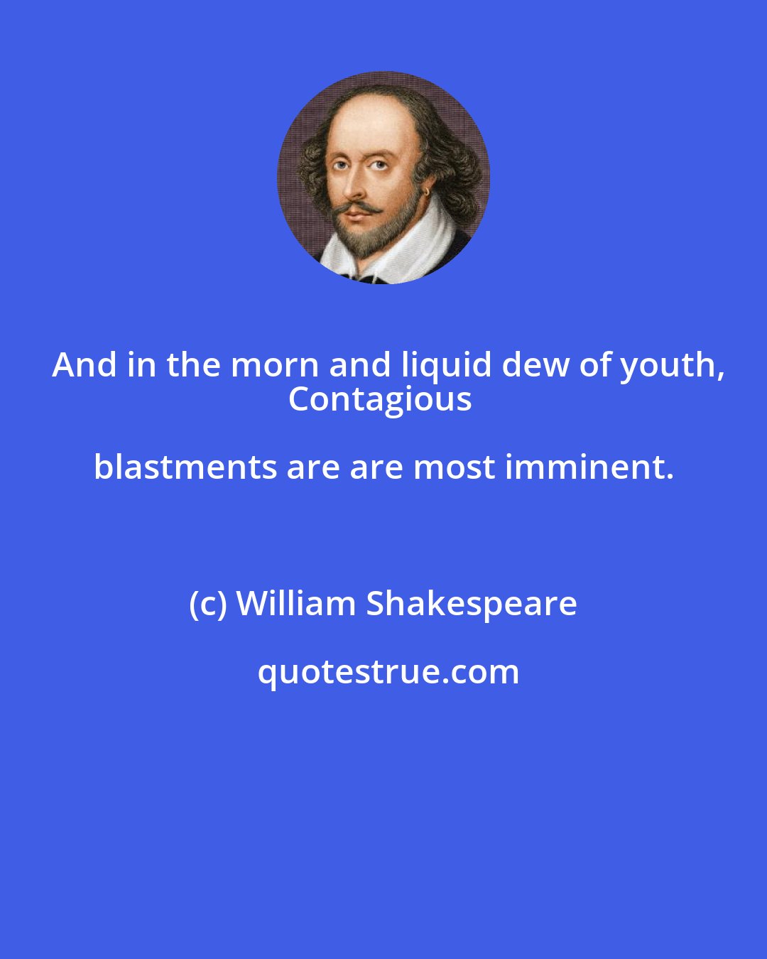 William Shakespeare: And in the morn and liquid dew of youth,
Contagious blastments are are most imminent.