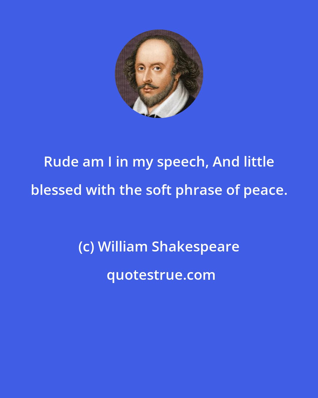 William Shakespeare: Rude am I in my speech, And little blessed with the soft phrase of peace.