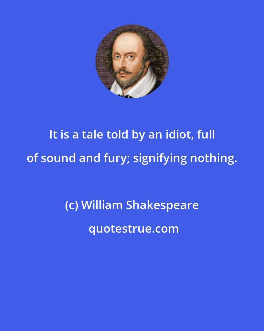 William Shakespeare: It is a tale told by an idiot, full of sound and fury; signifying nothing.