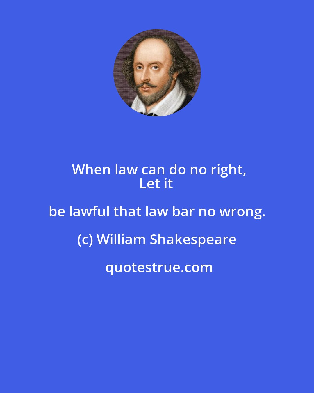 William Shakespeare: When law can do no right,
Let it be lawful that law bar no wrong.