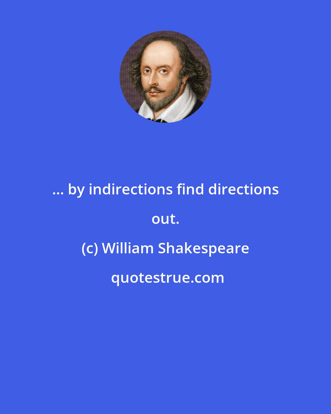 William Shakespeare: ... by indirections find directions out.