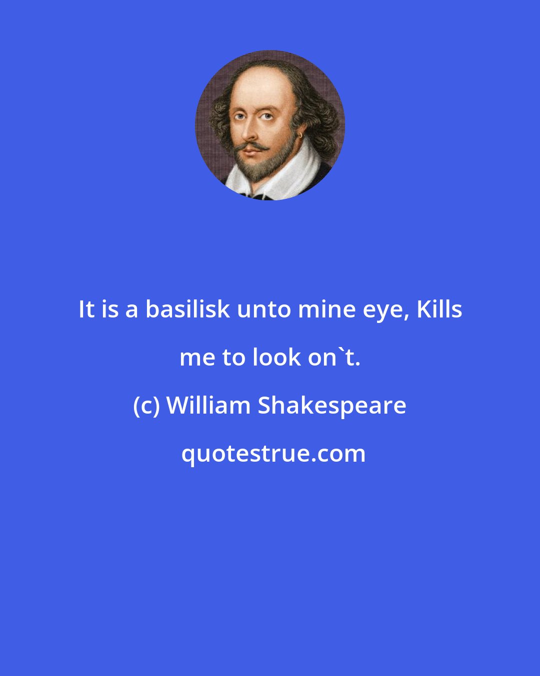 William Shakespeare: It is a basilisk unto mine eye, Kills me to look on't.