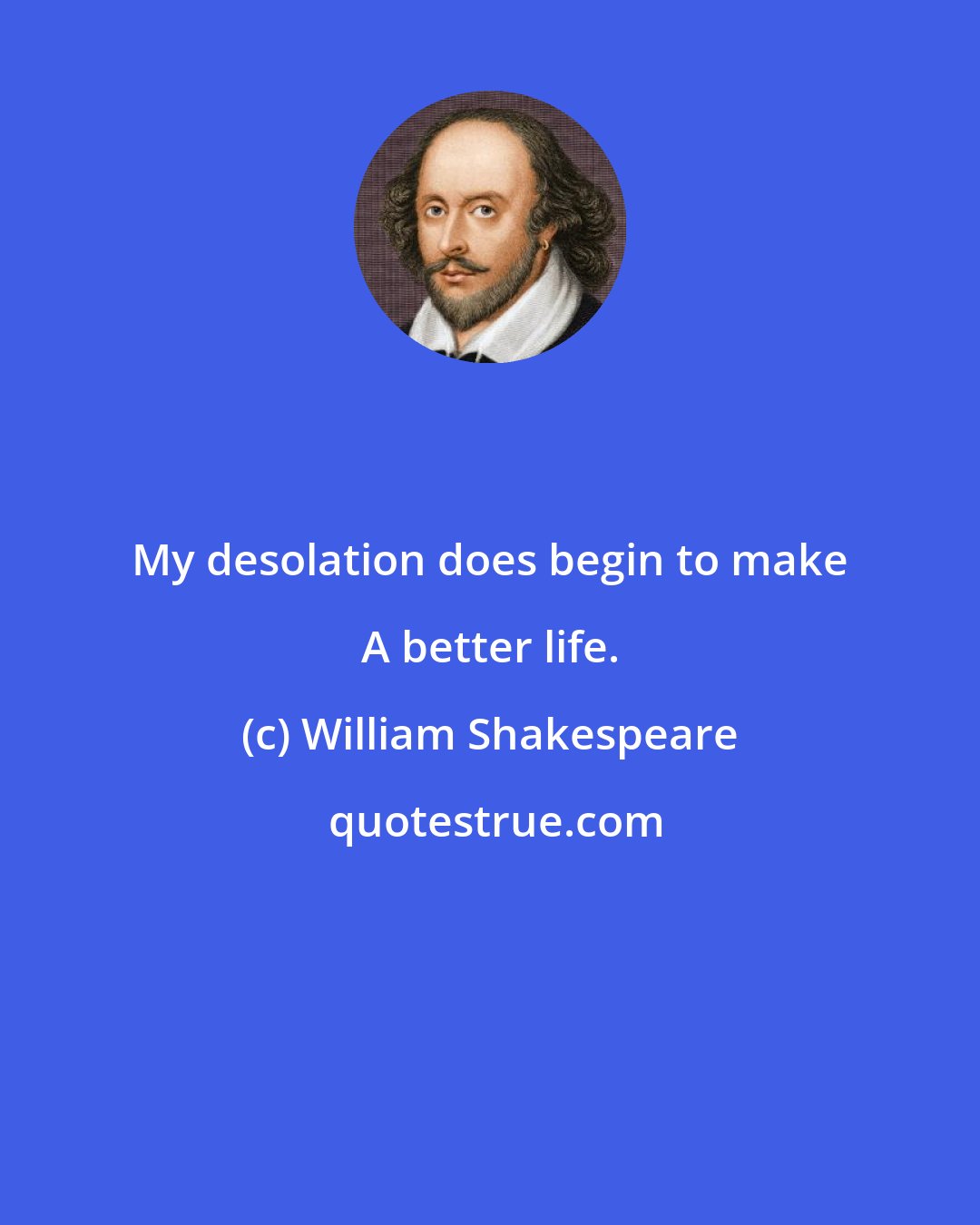 William Shakespeare: My desolation does begin to make A better life.