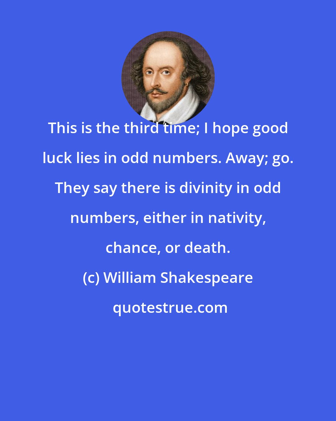 William Shakespeare: This is the third time; I hope good luck lies in odd numbers. Away; go. They say there is divinity in odd numbers, either in nativity, chance, or death.