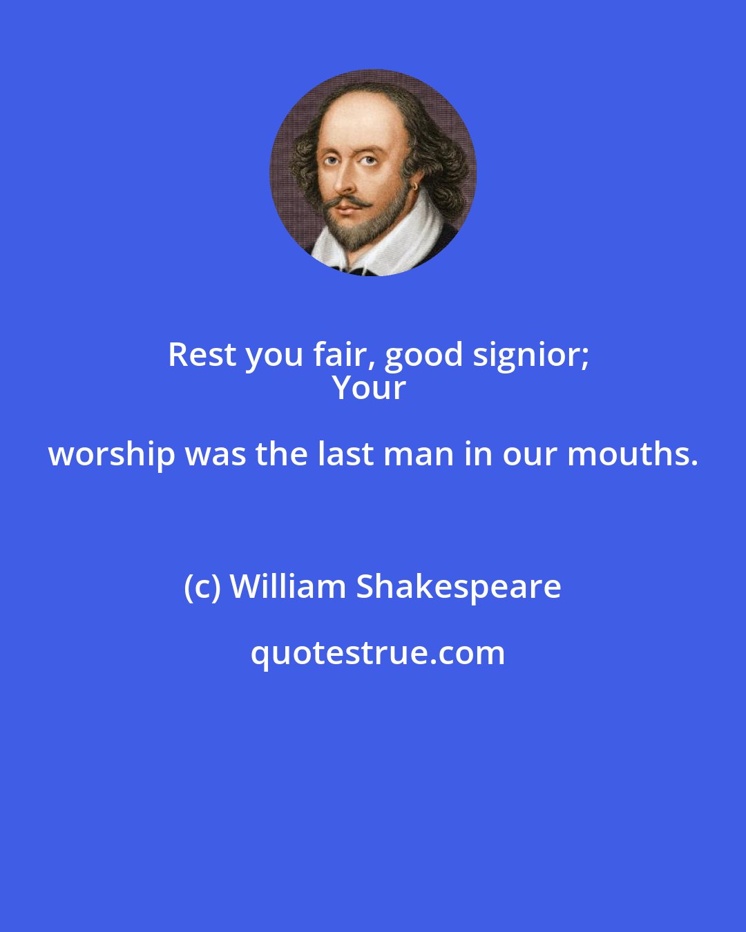William Shakespeare: Rest you fair, good signior;
Your worship was the last man in our mouths.