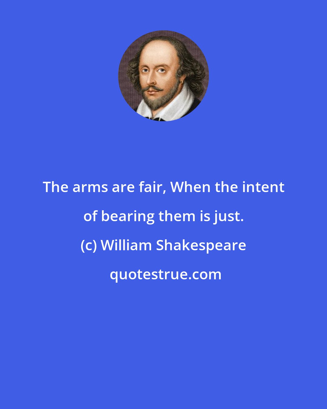 William Shakespeare: The arms are fair, When the intent of bearing them is just.