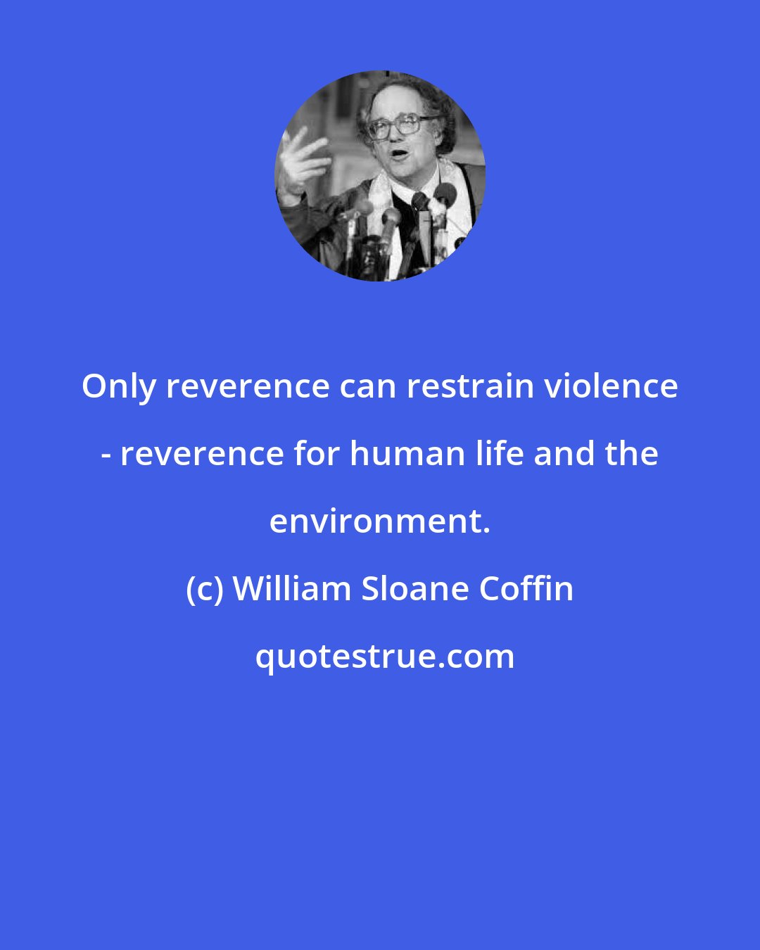 William Sloane Coffin: Only reverence can restrain violence - reverence for human life and the environment.