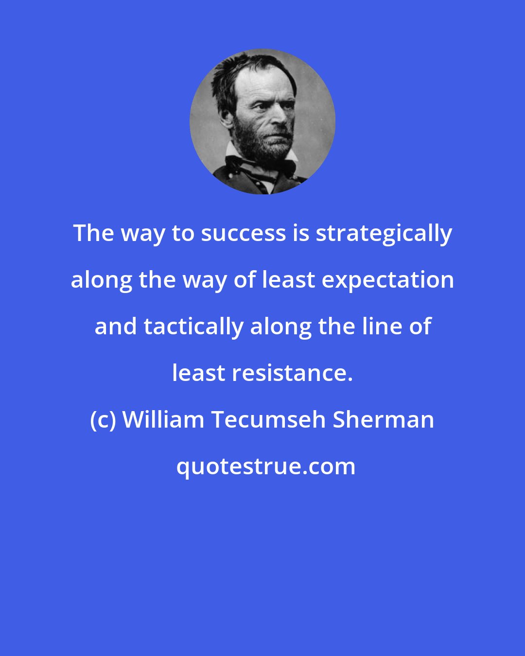 William Tecumseh Sherman: The way to success is strategically along the way of least expectation and tactically along the line of least resistance.