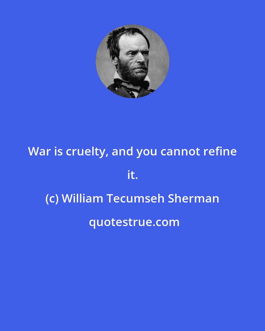 William Tecumseh Sherman: War is cruelty, and you cannot refine it.