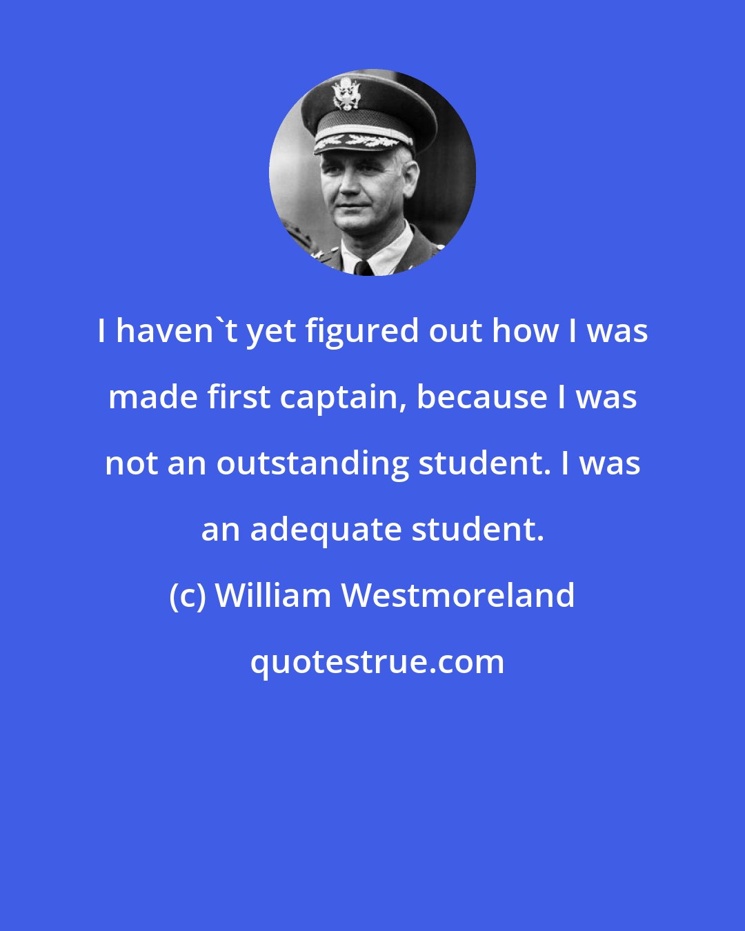 William Westmoreland: I haven't yet figured out how I was made first captain, because I was not an outstanding student. I was an adequate student.
