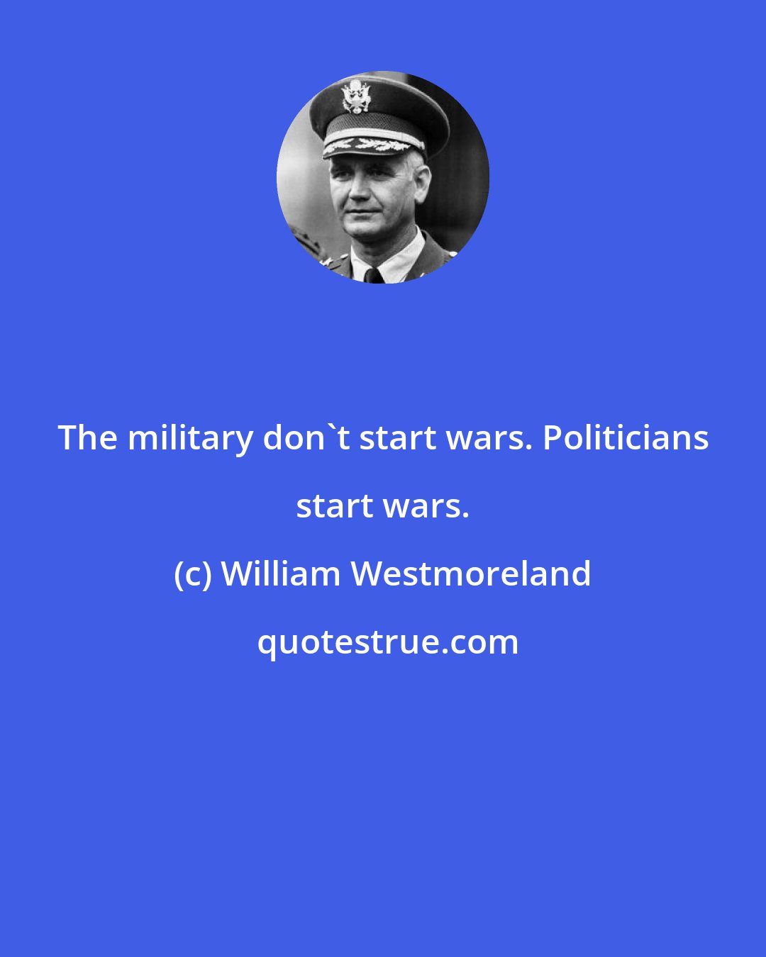 William Westmoreland: The military don't start wars. Politicians start wars.