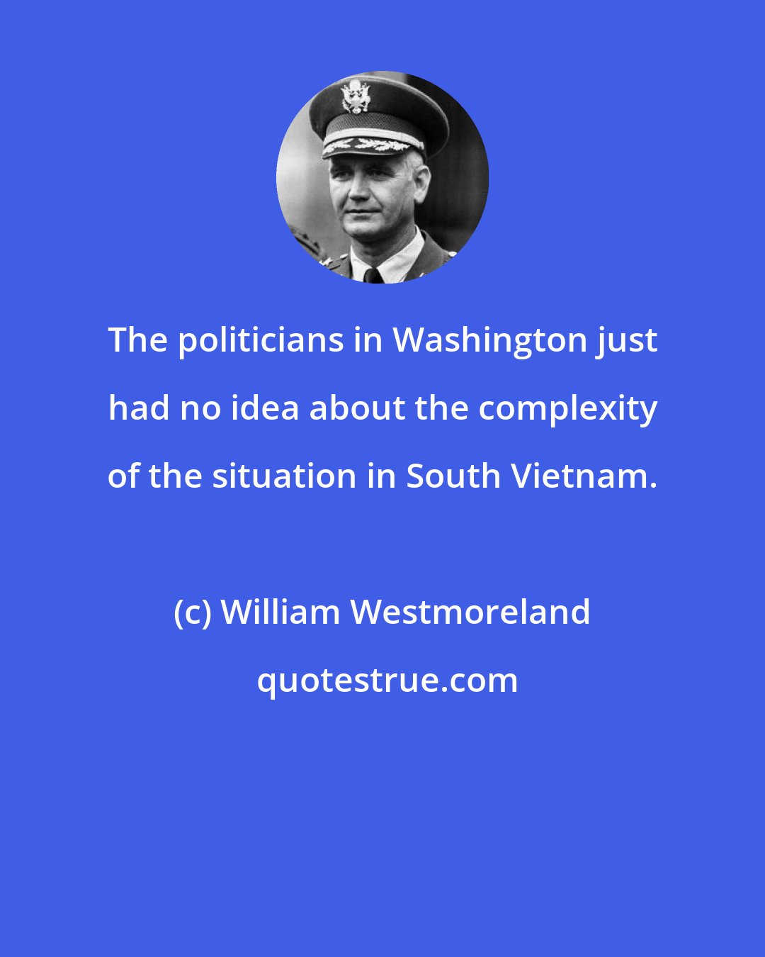 William Westmoreland: The politicians in Washington just had no idea about the complexity of the situation in South Vietnam.