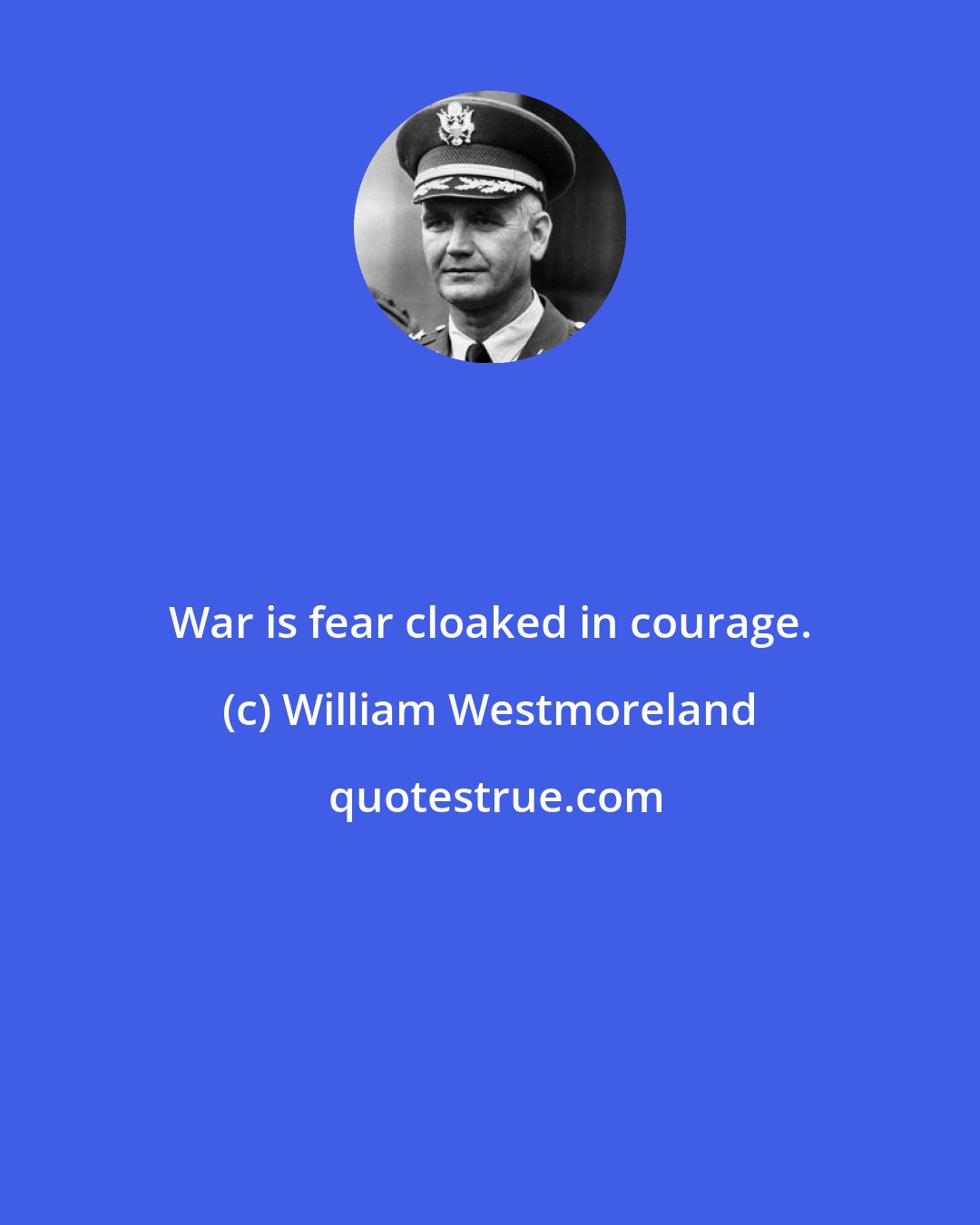 William Westmoreland: War is fear cloaked in courage.