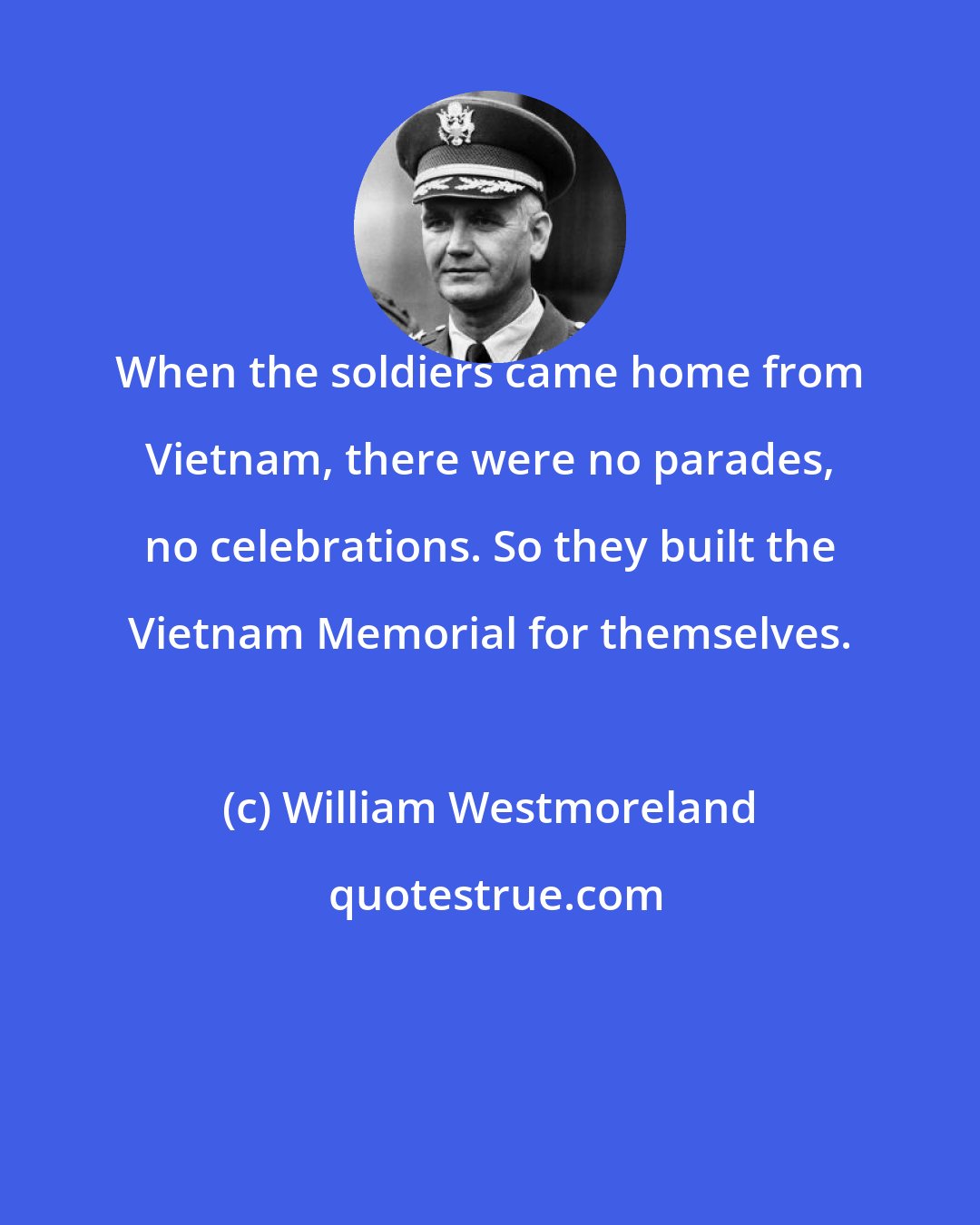 William Westmoreland: When the soldiers came home from Vietnam, there were no parades, no celebrations. So they built the Vietnam Memorial for themselves.