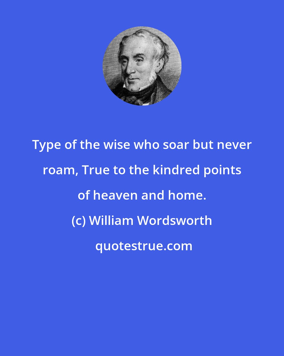 William Wordsworth: Type of the wise who soar but never roam, True to the kindred points of heaven and home.