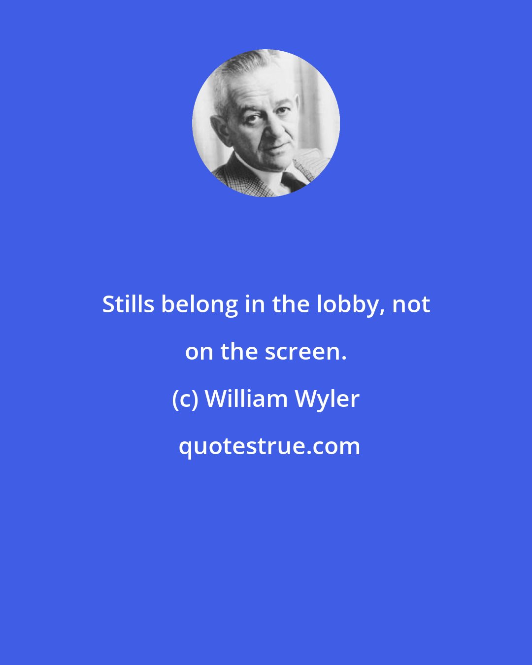 William Wyler: Stills belong in the lobby, not on the screen.