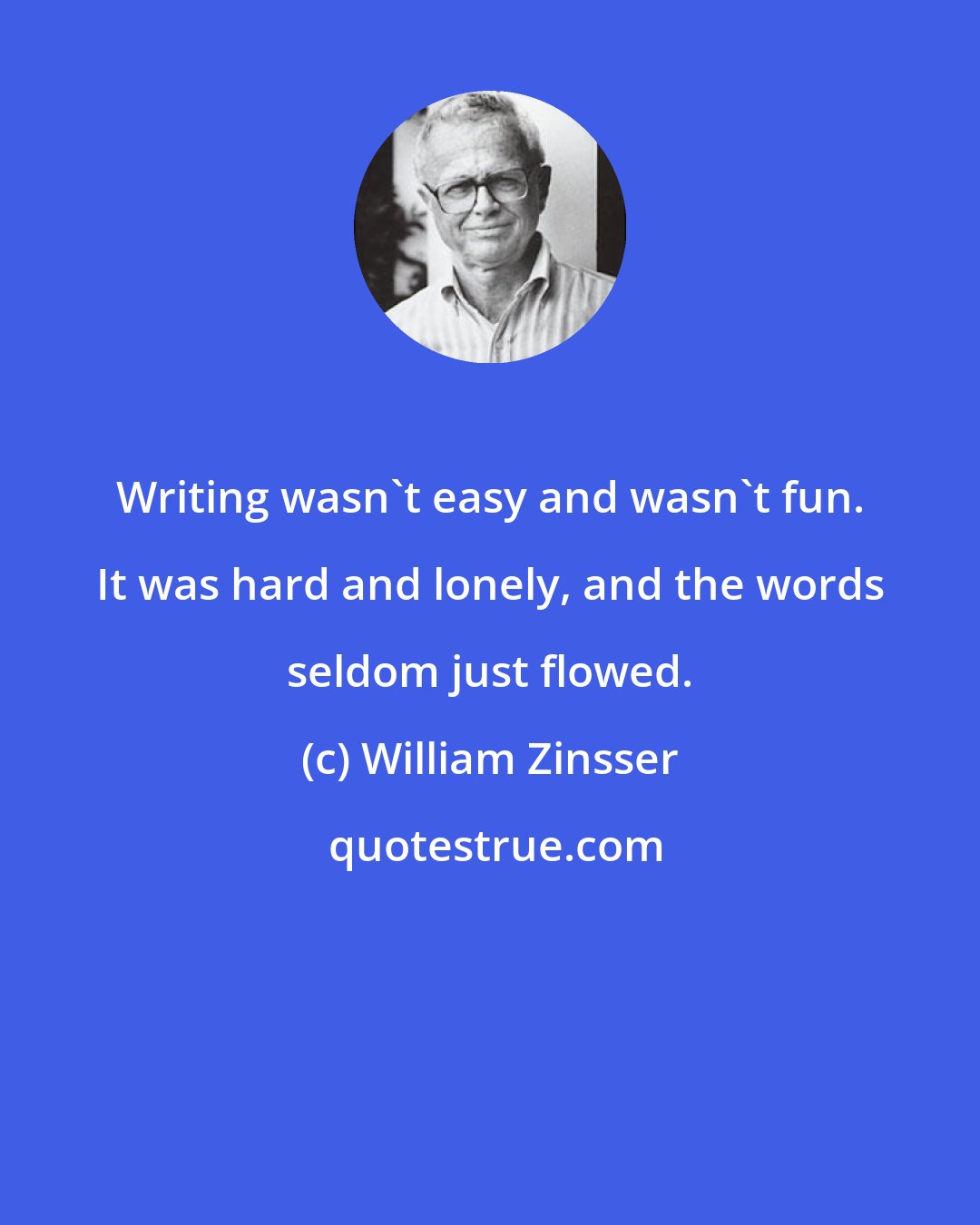 William Zinsser: Writing wasn't easy and wasn't fun. It was hard and lonely, and the words seldom just flowed.