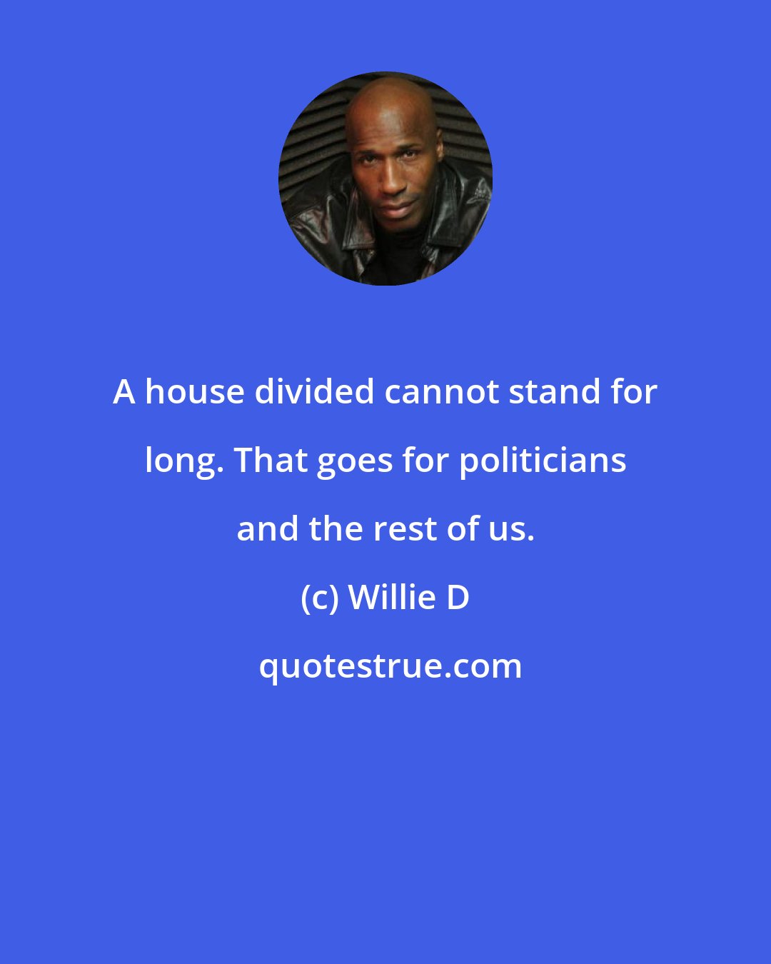 Willie D: A house divided cannot stand for long. That goes for politicians and the rest of us.