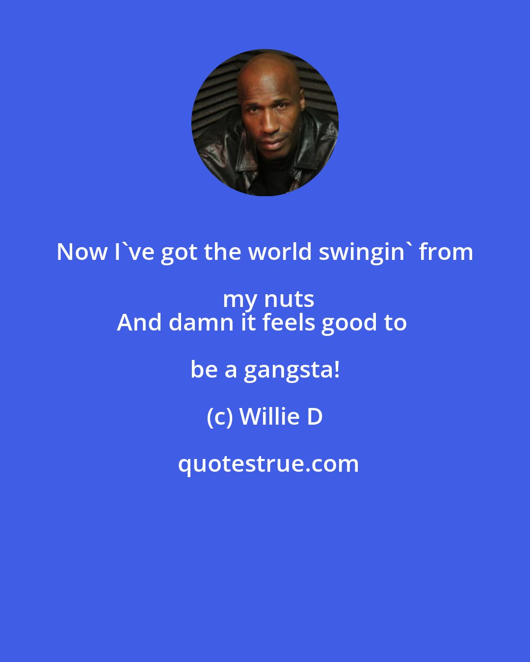 Willie D: Now I've got the world swingin' from my nuts
And damn it feels good to be a gangsta!