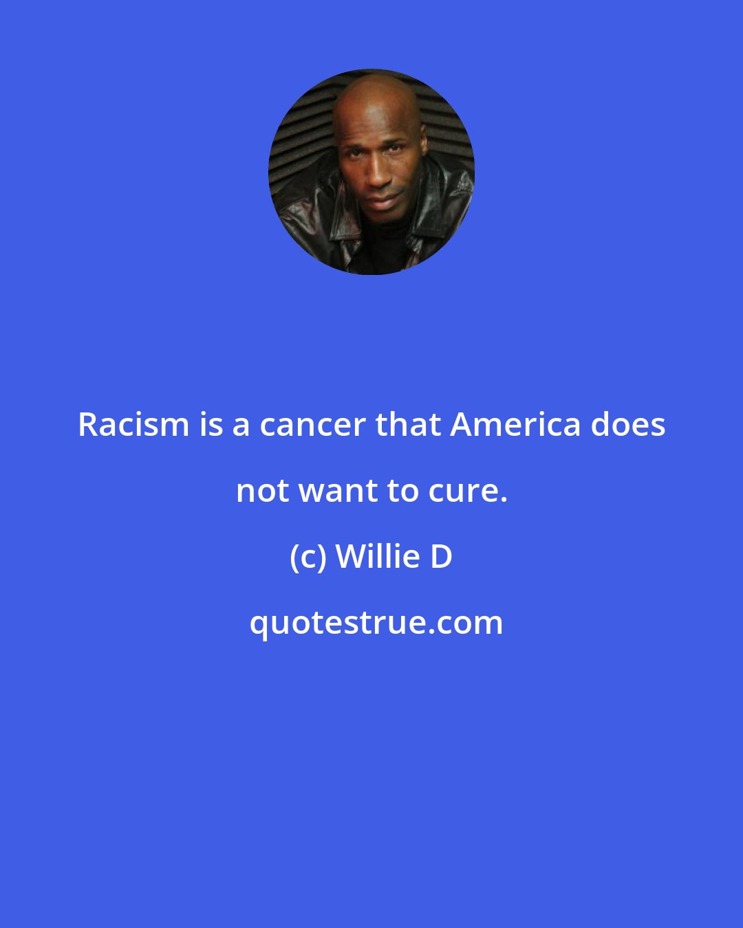 Willie D: Racism is a cancer that America does not want to cure.