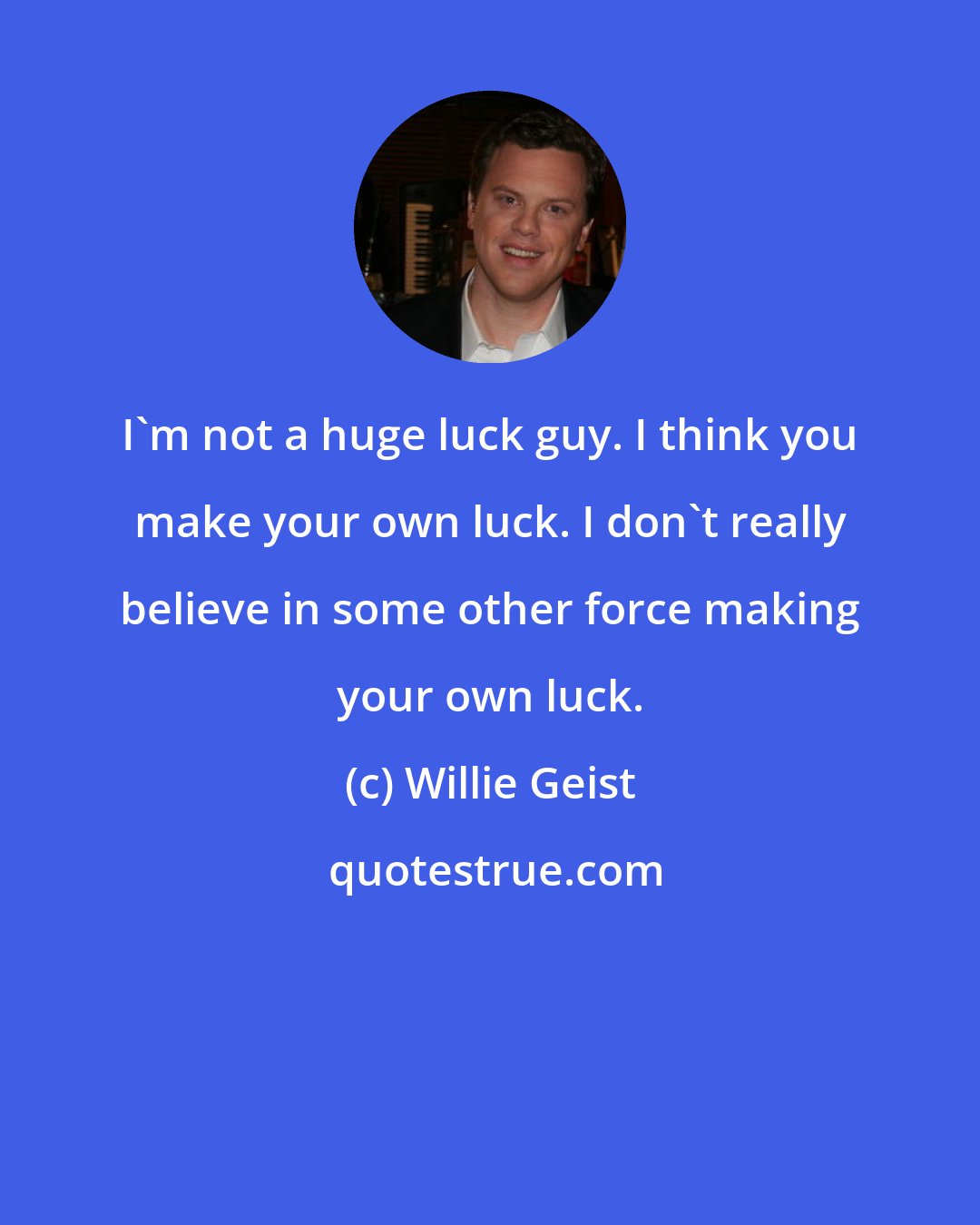 Willie Geist: I'm not a huge luck guy. I think you make your own luck. I don't really believe in some other force making your own luck.