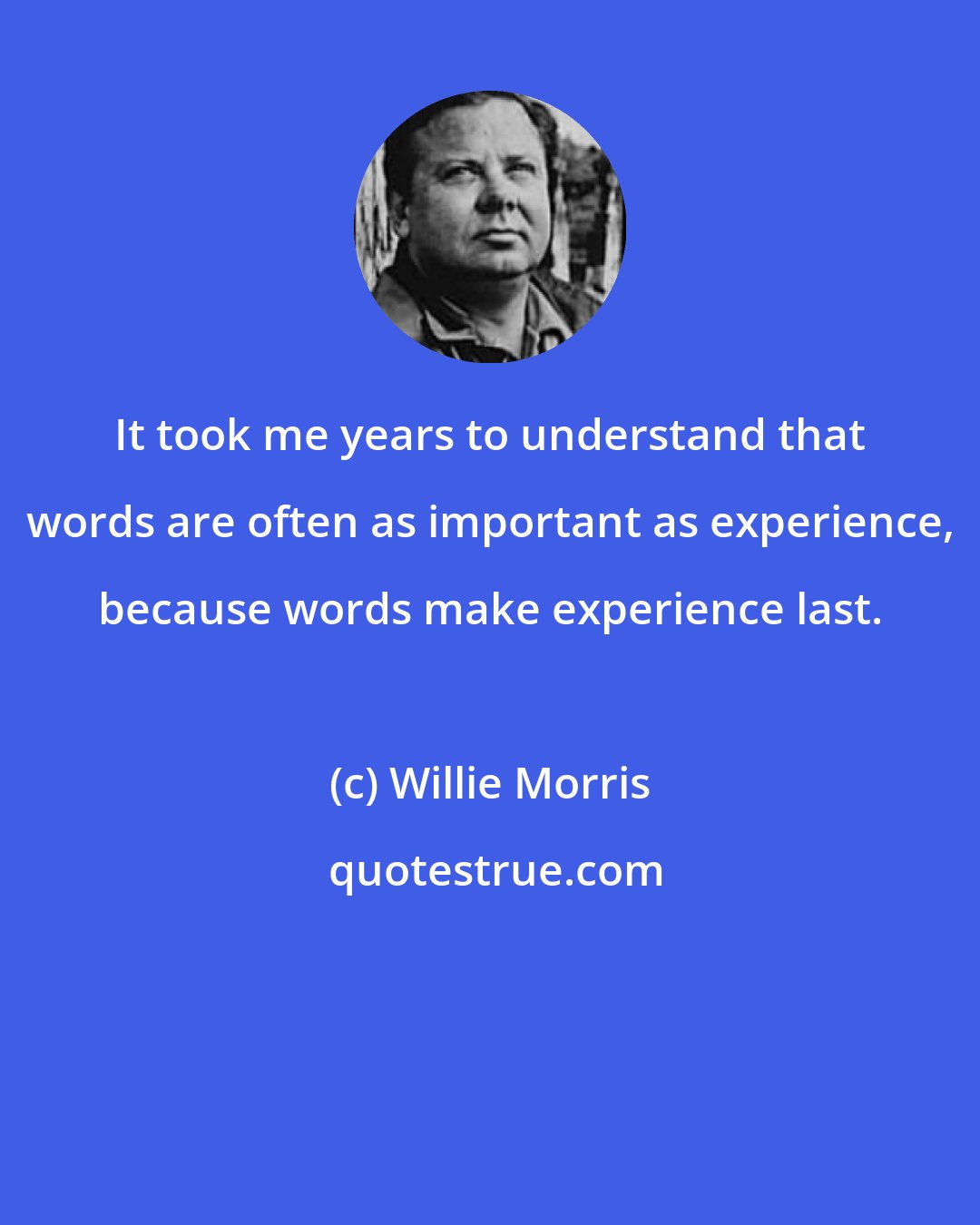 Willie Morris: It took me years to understand that words are often as important as experience, because words make experience last.