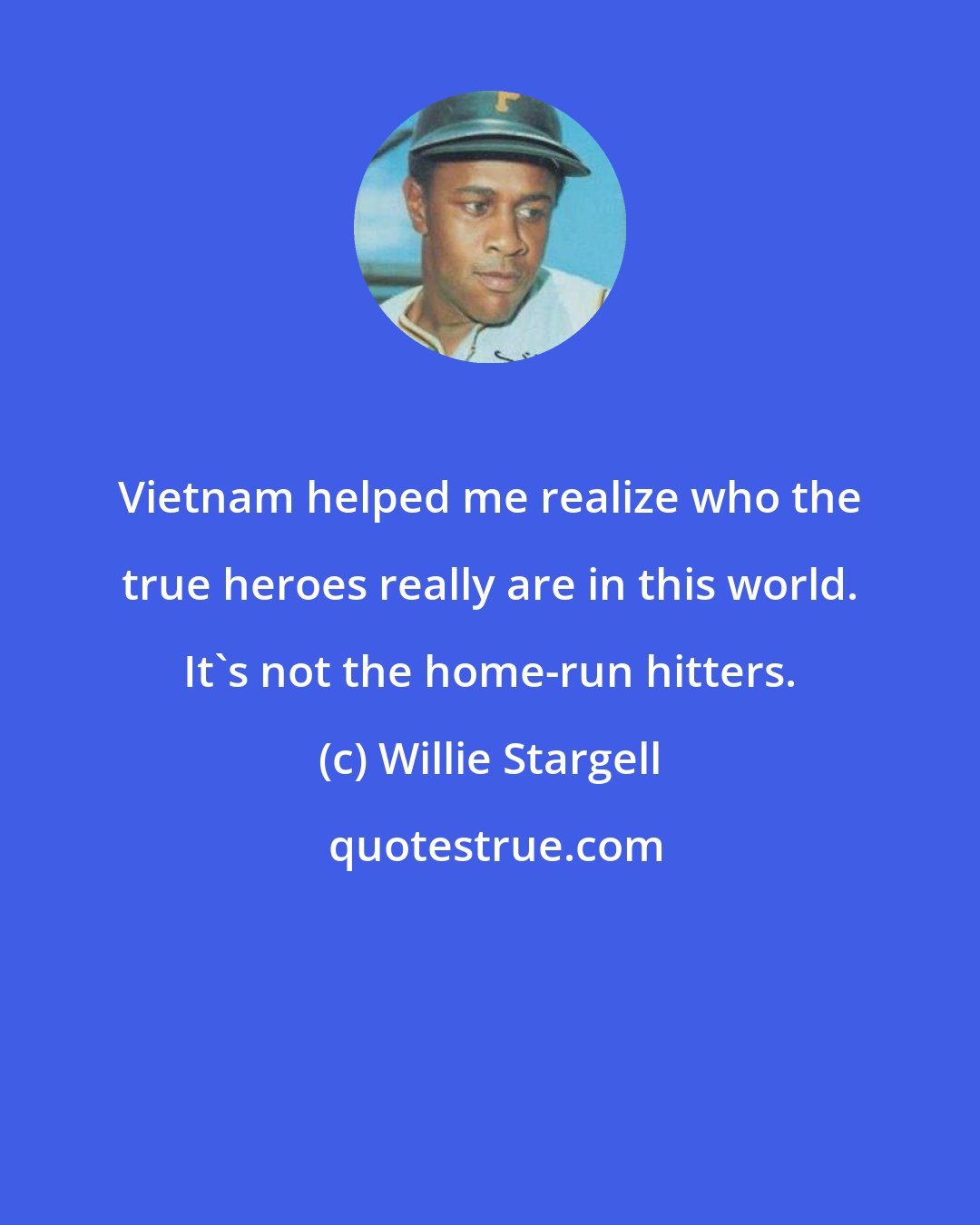 Willie Stargell: Vietnam helped me realize who the true heroes really are in this world. It's not the home-run hitters.