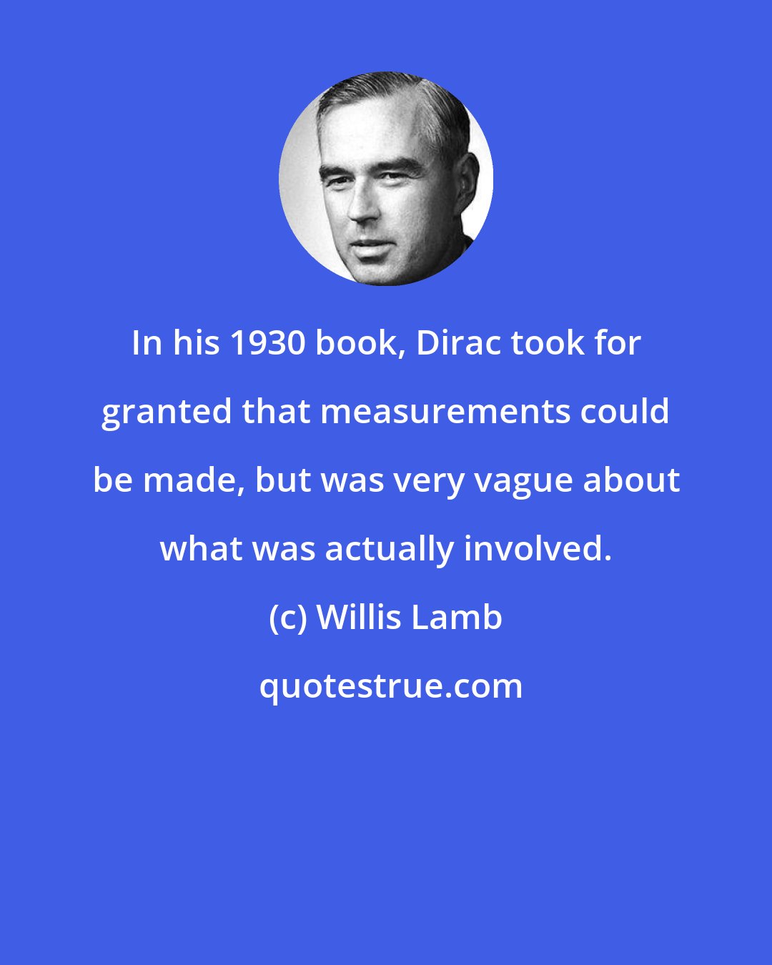 Willis Lamb: In his 1930 book, Dirac took for granted that measurements could be made, but was very vague about what was actually involved.