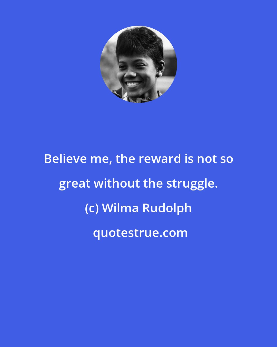 Wilma Rudolph: Believe me, the reward is not so great without the struggle.