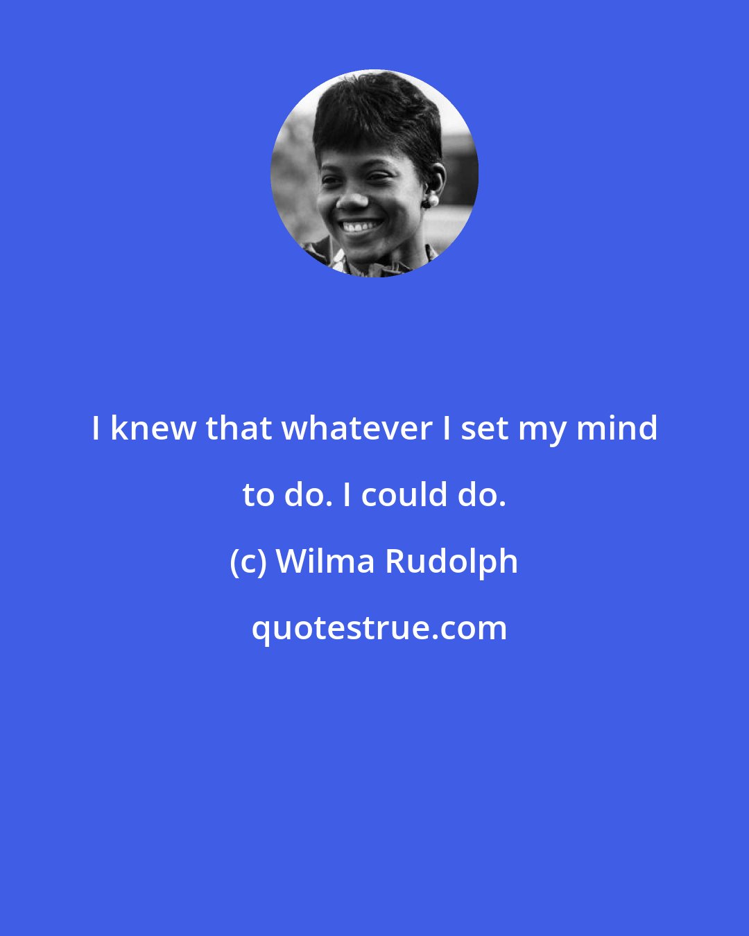 Wilma Rudolph: I knew that whatever I set my mind to do. I could do.