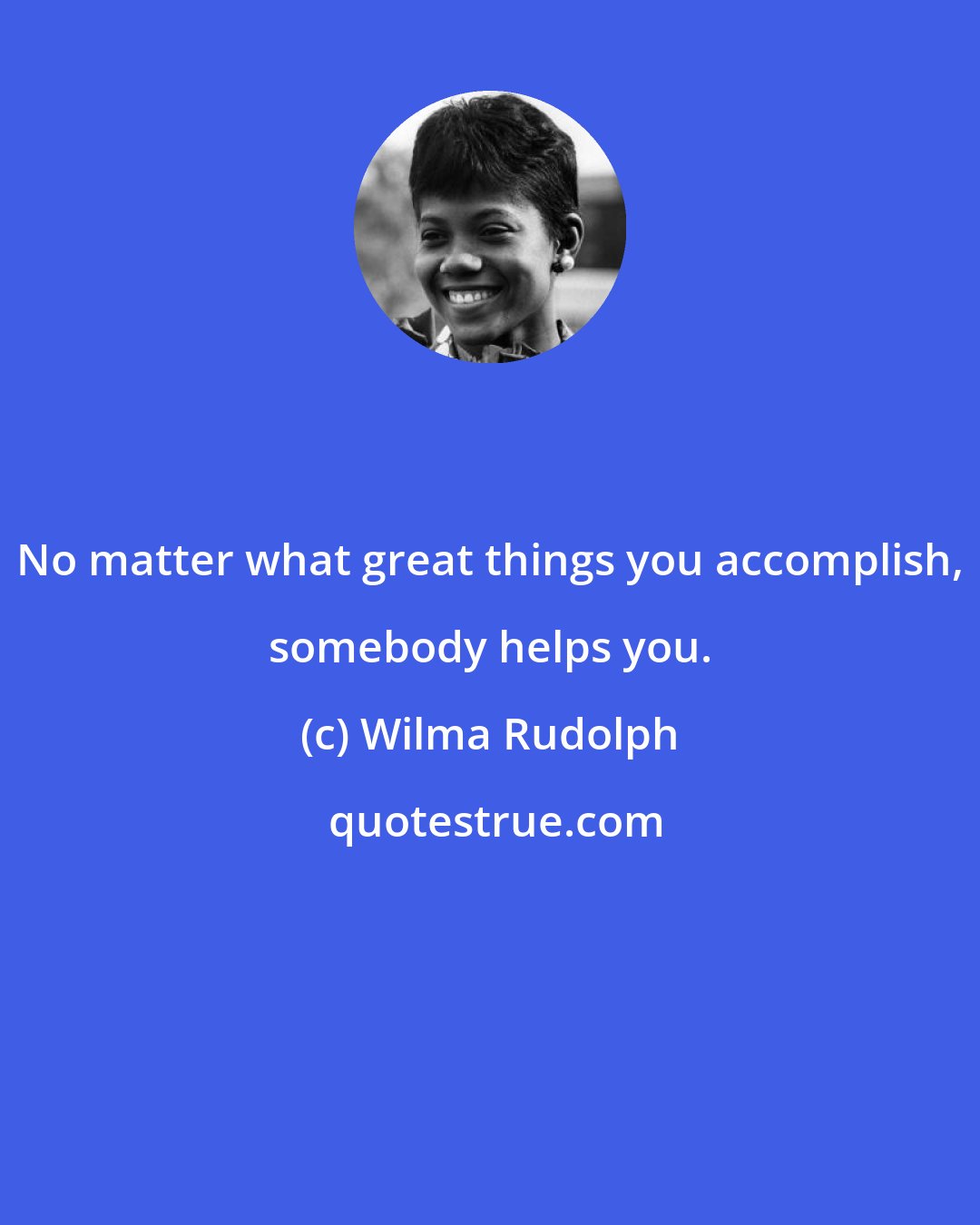 Wilma Rudolph: No matter what great things you accomplish, somebody helps you.
