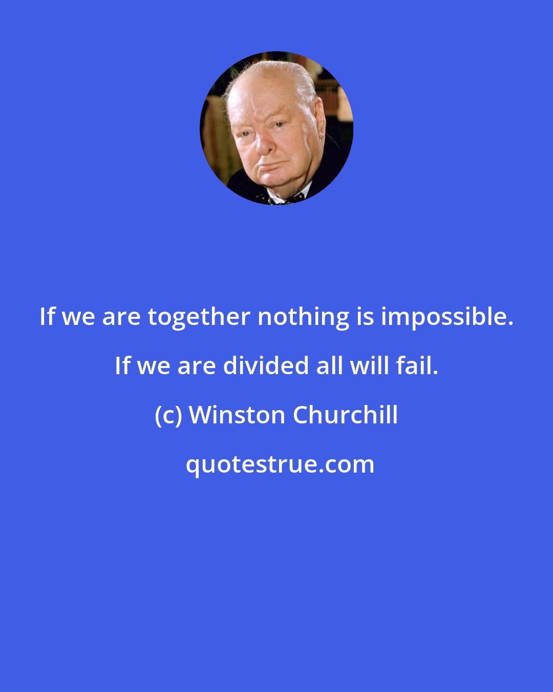 Winston Churchill: If we are together nothing is impossible. If we are divided all will fail.