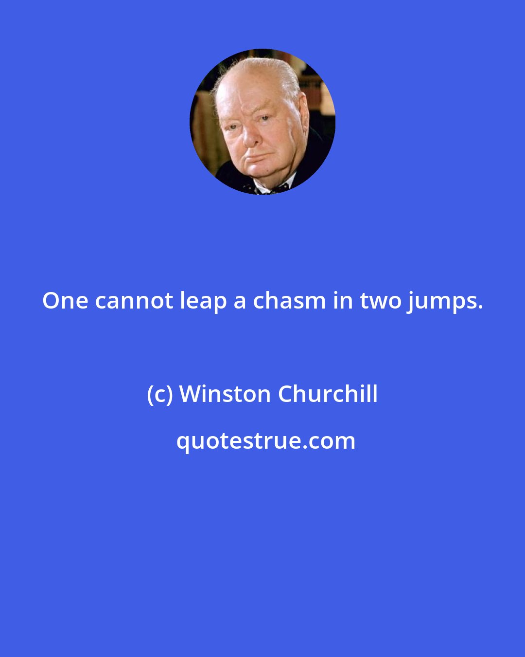 Winston Churchill: One cannot leap a chasm in two jumps.