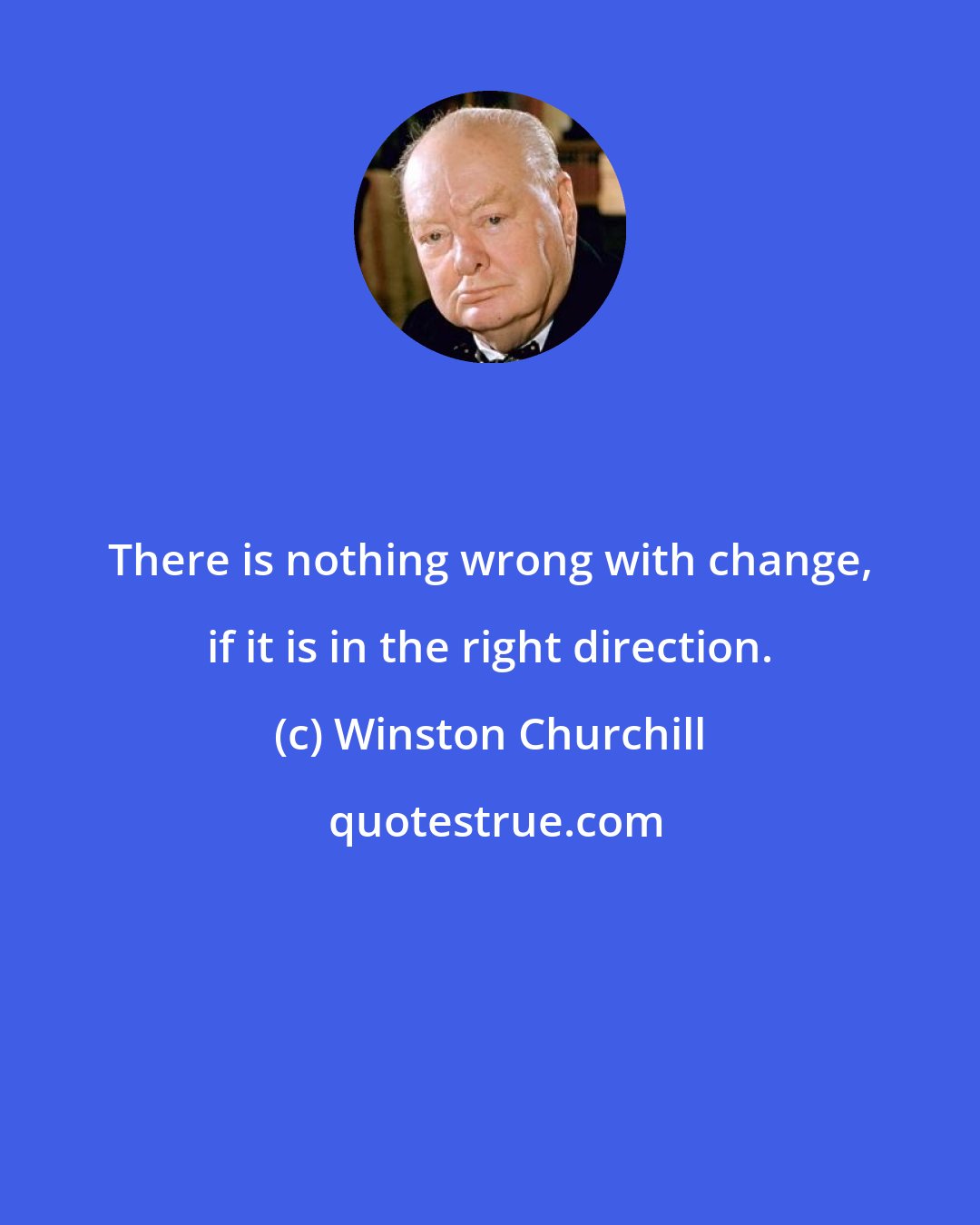 Winston Churchill: There is nothing wrong with change, if it is in the right direction.