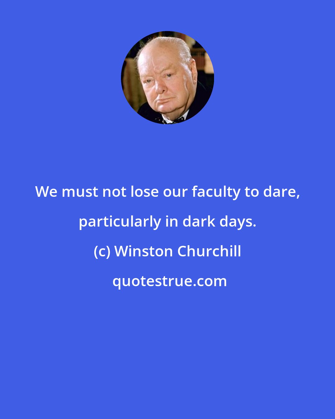 Winston Churchill: We must not lose our faculty to dare, particularly in dark days.