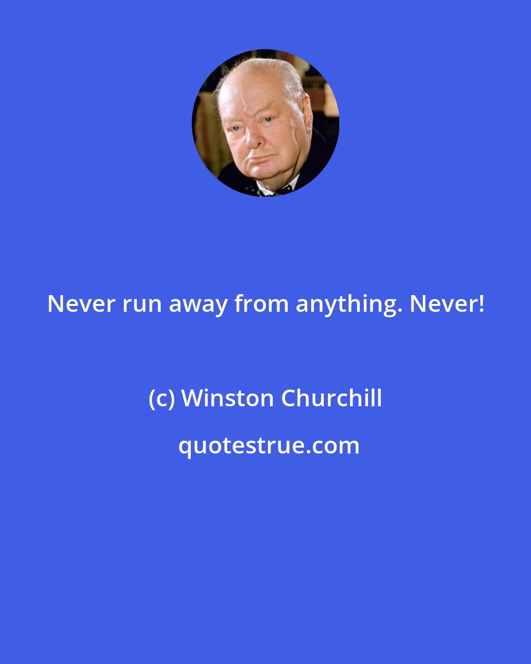 Winston Churchill: Never run away from anything. Never!