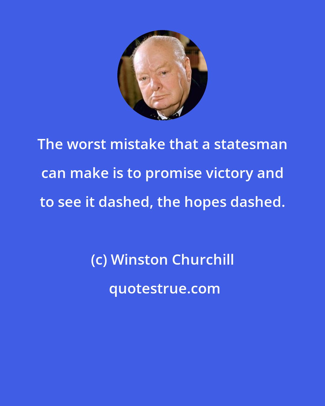 Winston Churchill: The worst mistake that a statesman can make is to promise victory and to see it dashed, the hopes dashed.